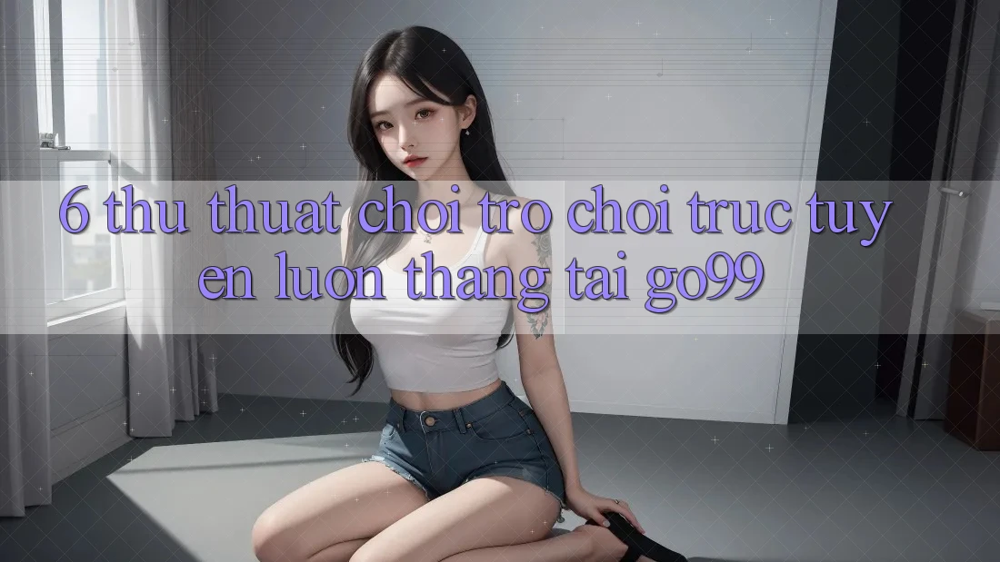 6. Thủ thuật Chơi Trò chơi trực tuyến Luôn Thắng Tại Go99 6. Thủ thuật Chơi Trò chơi trực tuyến Luôn Thắng Tại Go99