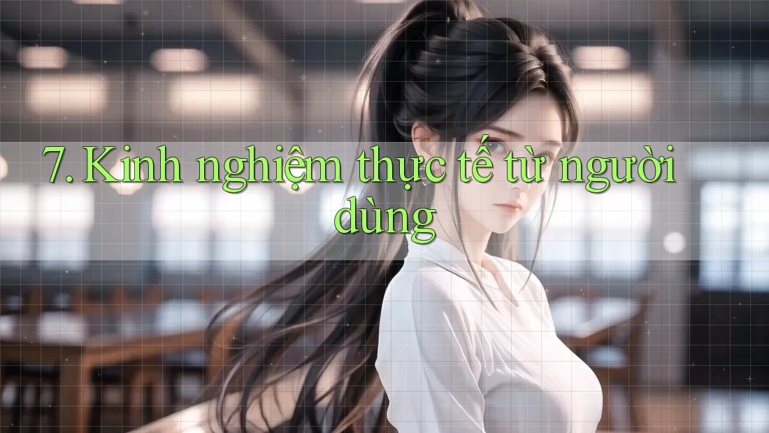 7. Kinh nghiệm thực tế từ người dùng