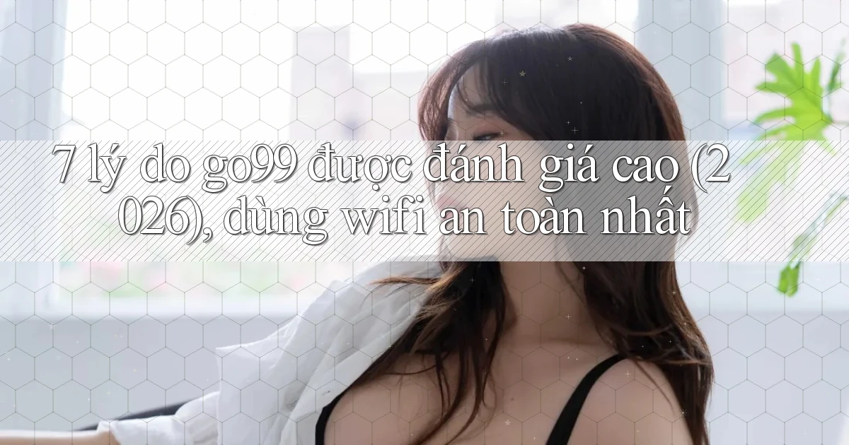 7 lý do go99 được đánh giá cao (2026), dùng wifi an toàn nhất