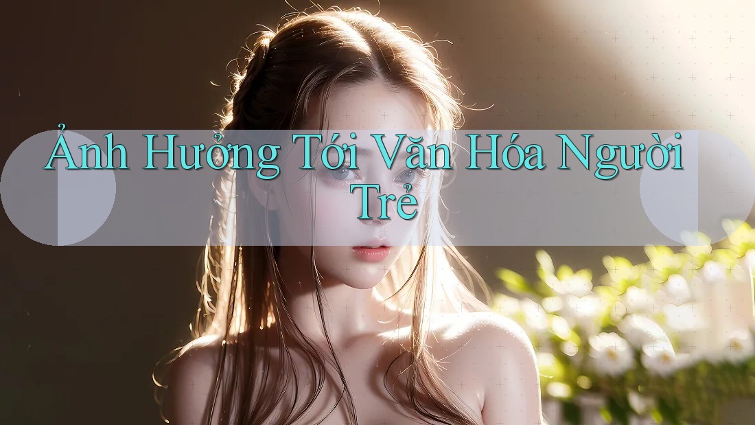 Ảnh Hưởng Tới Văn Hóa Người Trẻ
