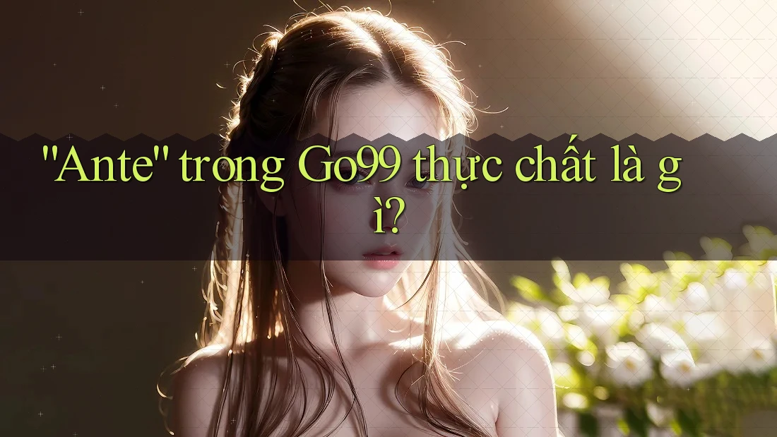 “Ante” trong Go99 thực chất là gì?