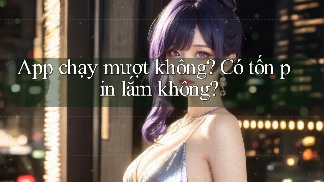App chạy mượt không? Có tốn pin lắm không? App chạy mượt không? Có tốn pin lắm không?