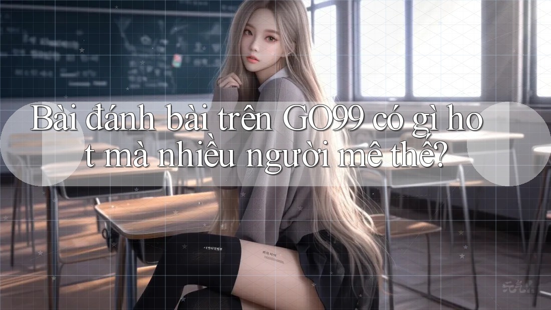 Bài đánh bài trên GO99 có gì hot mà nhiều người mê thế?