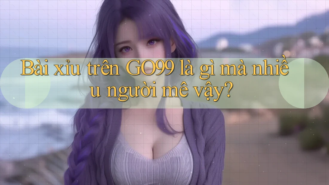Bài xỉu trên GO99 là gì mà nhiều người mê vậy?