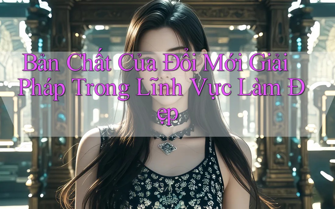 Bản Chất Của Đổi Mới Giải Pháp Trong Lĩnh Vực Làm Đẹp