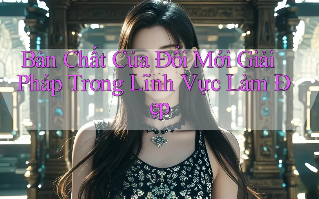 Bản Chất Của Đổi Mới Giải Pháp Trong Lĩnh Vực Làm Đẹp