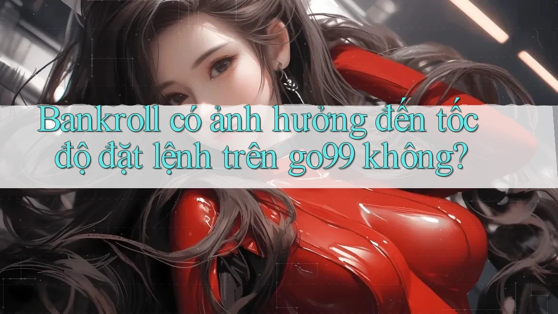 Bankroll có ảnh hưởng đến tốc độ đặt lệnh trên go99 không?