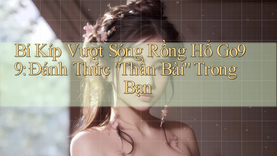 Bí Kíp Vượt Sóng Rồng Hổ Go99: Đánh Thức “Thần Bài” Trong Bạn
