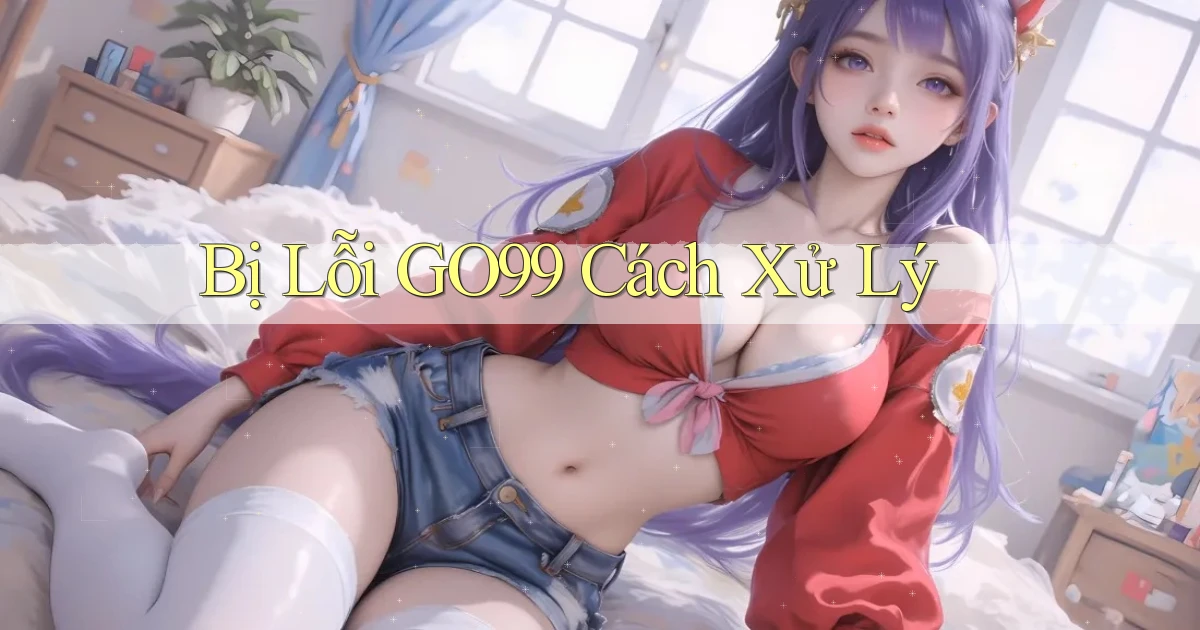 bị lỗi go99 cách xử lý