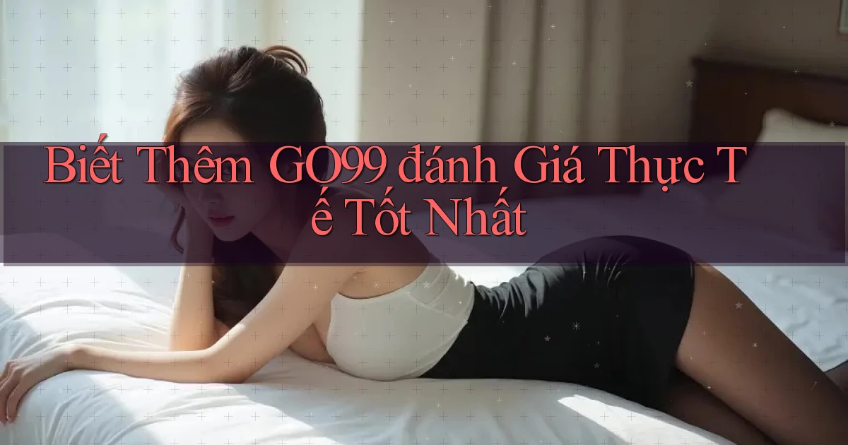 biết thêm go99 đánh giá thực tế tốt nhất