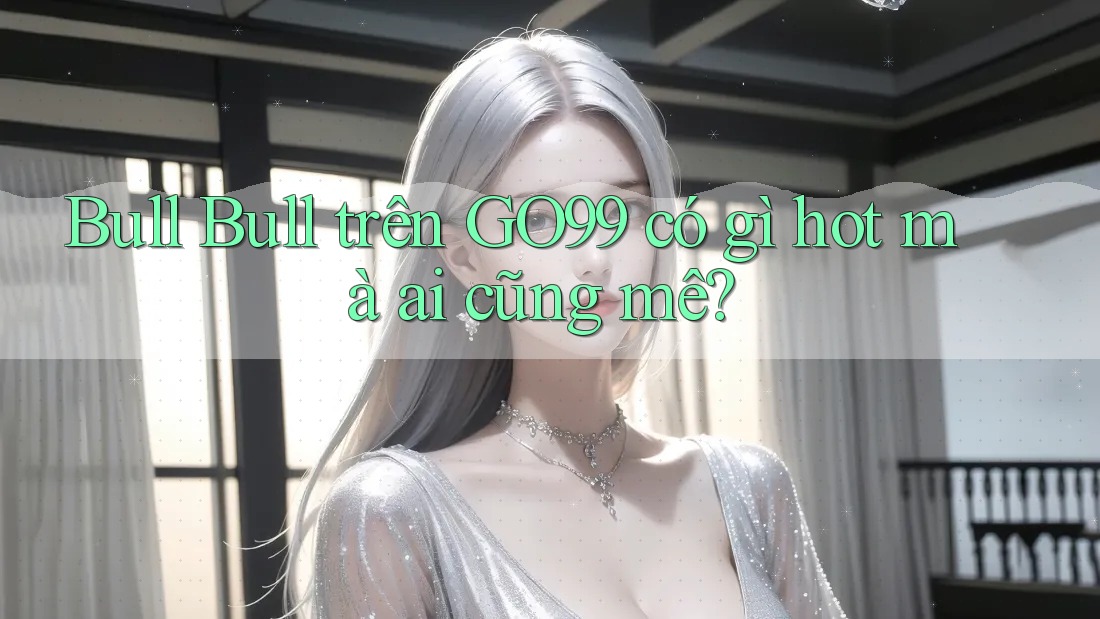 Bull Bull trên GO99 có gì hot mà ai cũng mê?