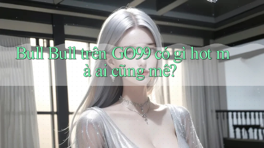 Bull Bull trên GO99 có gì hot mà ai cũng mê? Bull Bull trên GO99 có gì hot mà ai cũng mê?