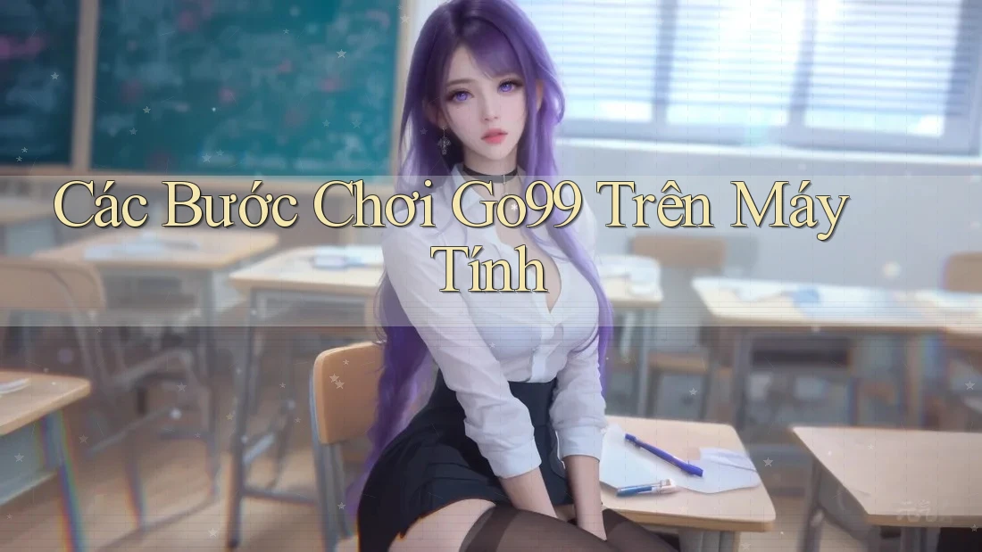 Các Bước Chơi Go99 Trên Máy Tính