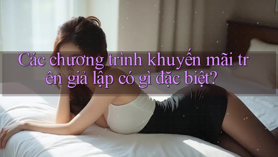 Các chương trình khuyến mãi trên giả lập có gì đặc biệt? Các chương trình khuyến mãi trên giả lập có gì đặc biệt?