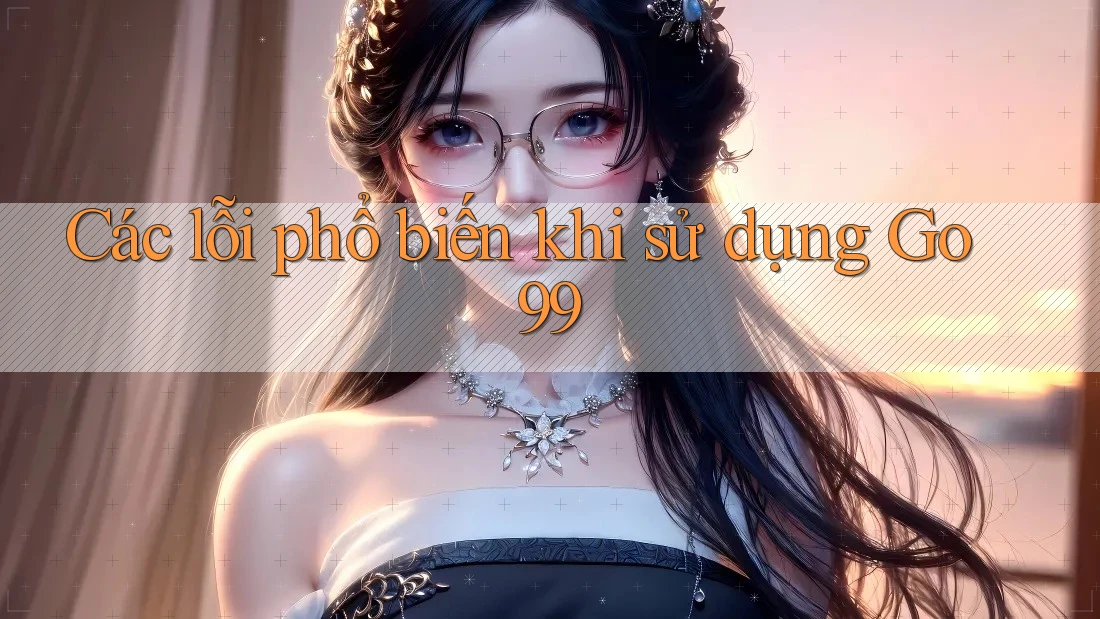Các lỗi phổ biến khi sử dụng Go99