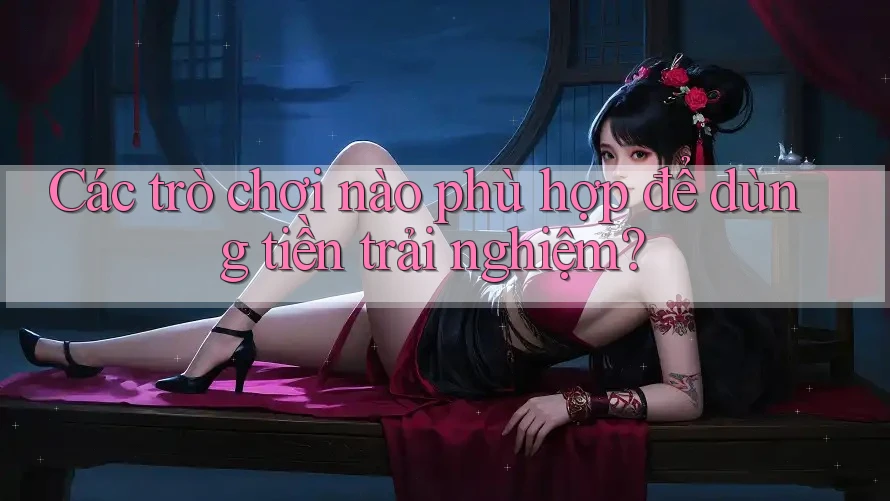 Các trò chơi nào phù hợp để dùng tiền trải nghiệm?