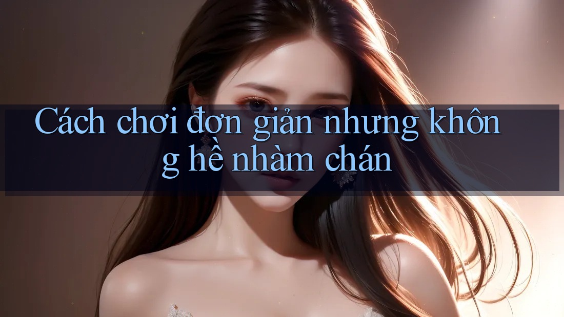 Cách chơi đơn giản nhưng không hề nhàm chán Cách chơi đơn giản nhưng không hề nhàm chán