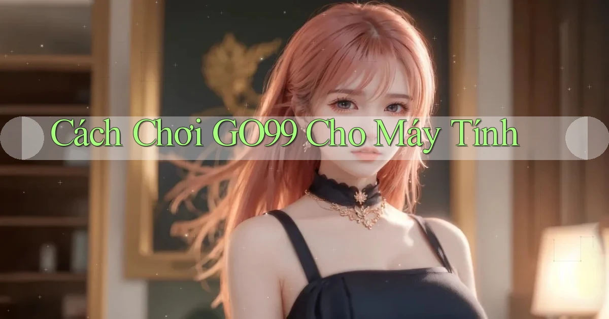 cách chơi go99 cho máy tính