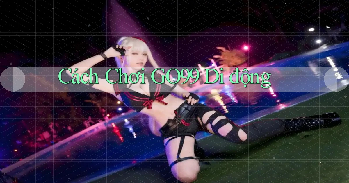 cách chơi go99 di động