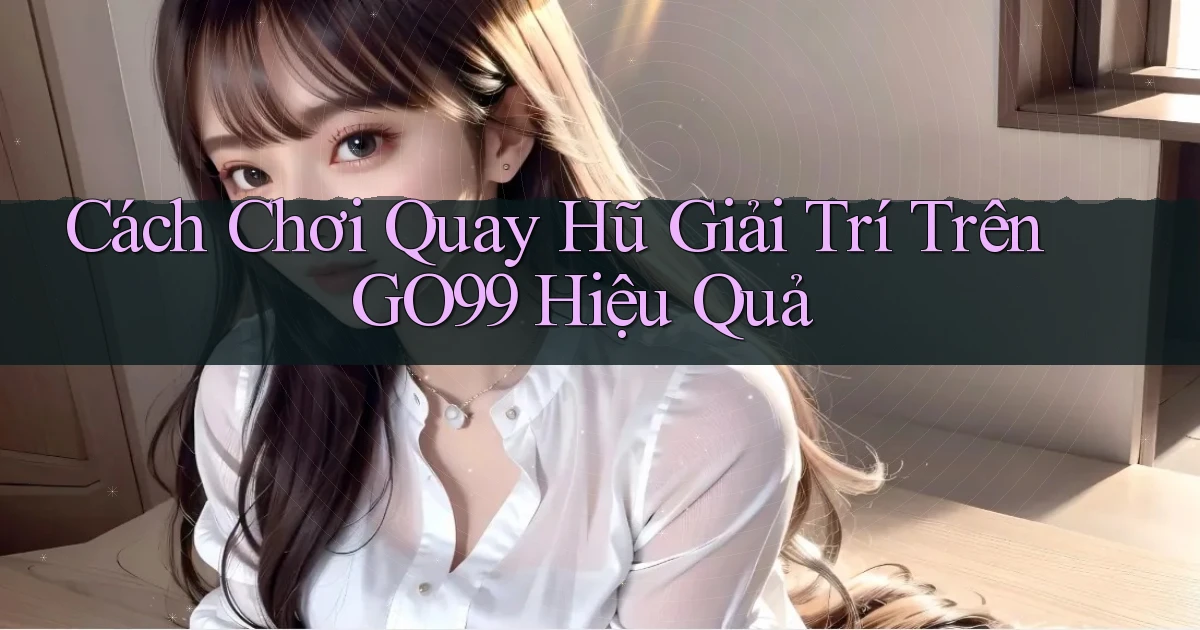 cách chơi quay hũ giải trí trên go99 hiệu quả