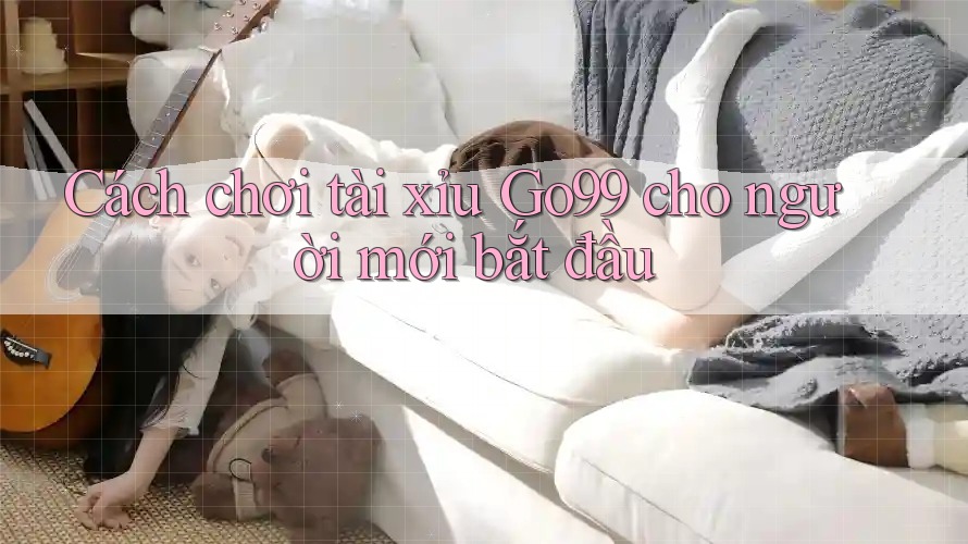 Cách chơi tài xỉu GO99 cho người mới bắt đầu