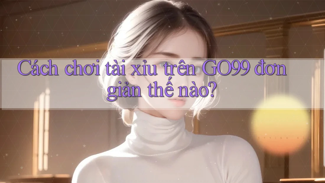 Cách chơi tài xỉu trên GO99 đơn giản thế nào?