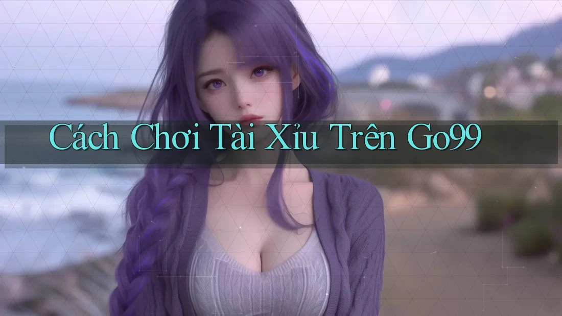 Cách Chơi Tài Xỉu Trên Go99