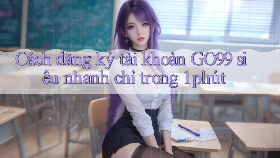 Cách đăng ký tài khoản GO99 siêu nhanh chỉ trong 1 phút