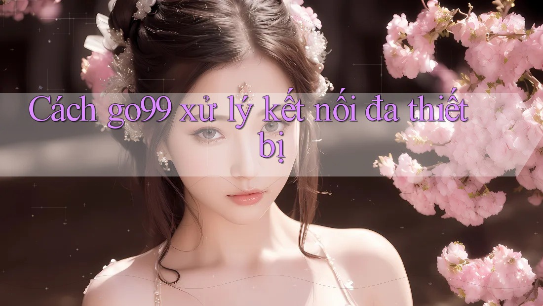 Cách go99 xử lý kết nối đa thiết bị