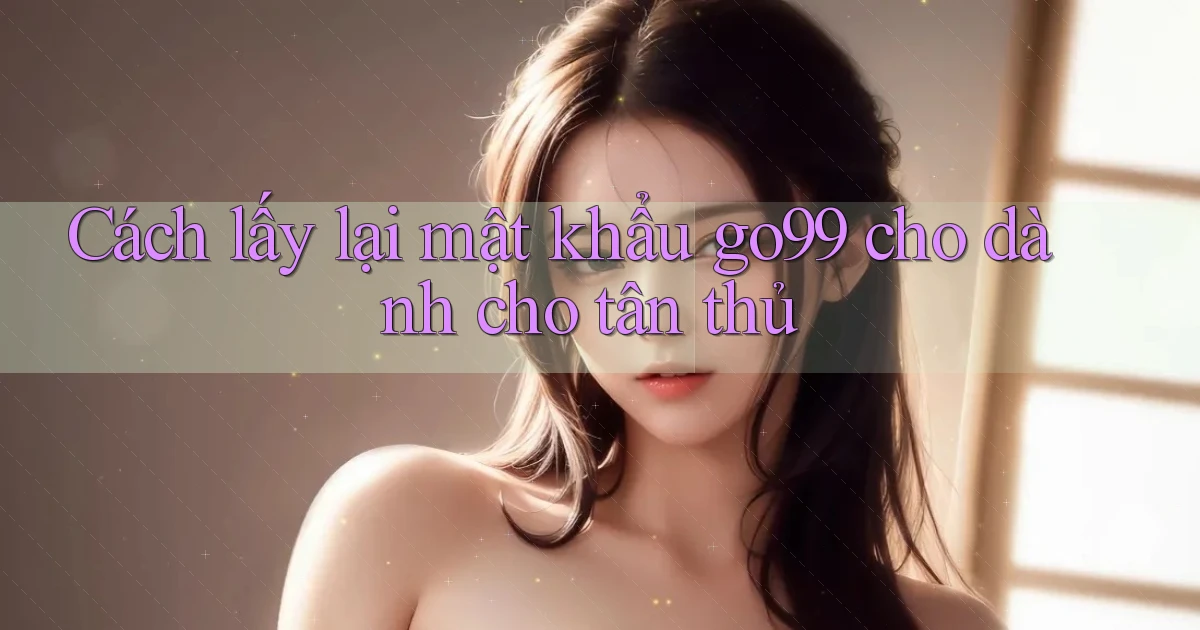 Cách lấy lại mật khẩu go99 cho dành cho tân thủ