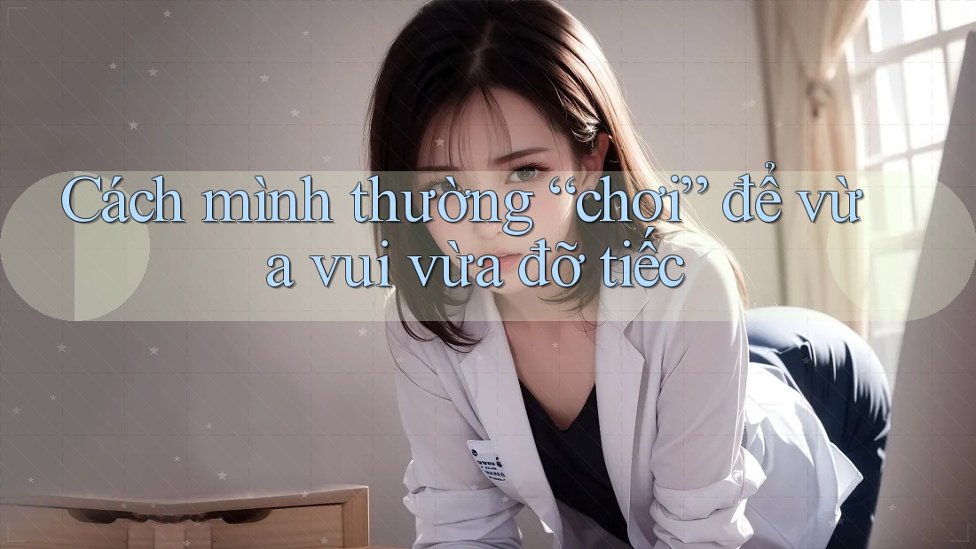 Cách mình thường “chơi” để vừa vui vừa đỡ tiếc Cách mình thường “chơi” để vừa vui vừa đỡ tiếc