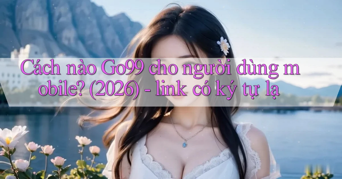 Cách nào Go99 cho người dùng mobile (2026)   link có ký tự lạ