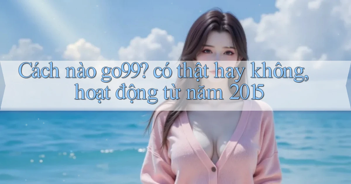 Cách nào go99 có thật hay không, hoạt động từ năm 2015