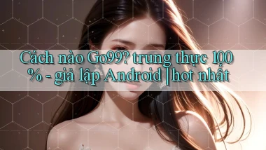 Cách nào Go99 trung thực 100%   giả lập Android hot nhất