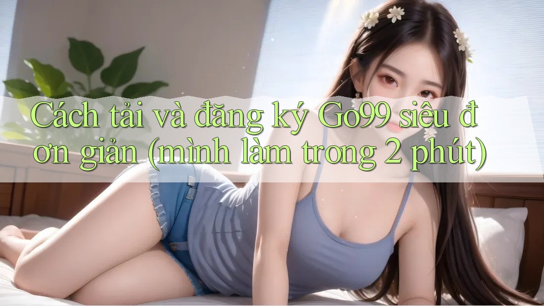 Cách tải và đăng ký Go99 siêu đơn giản (mình làm trong 2 phút)