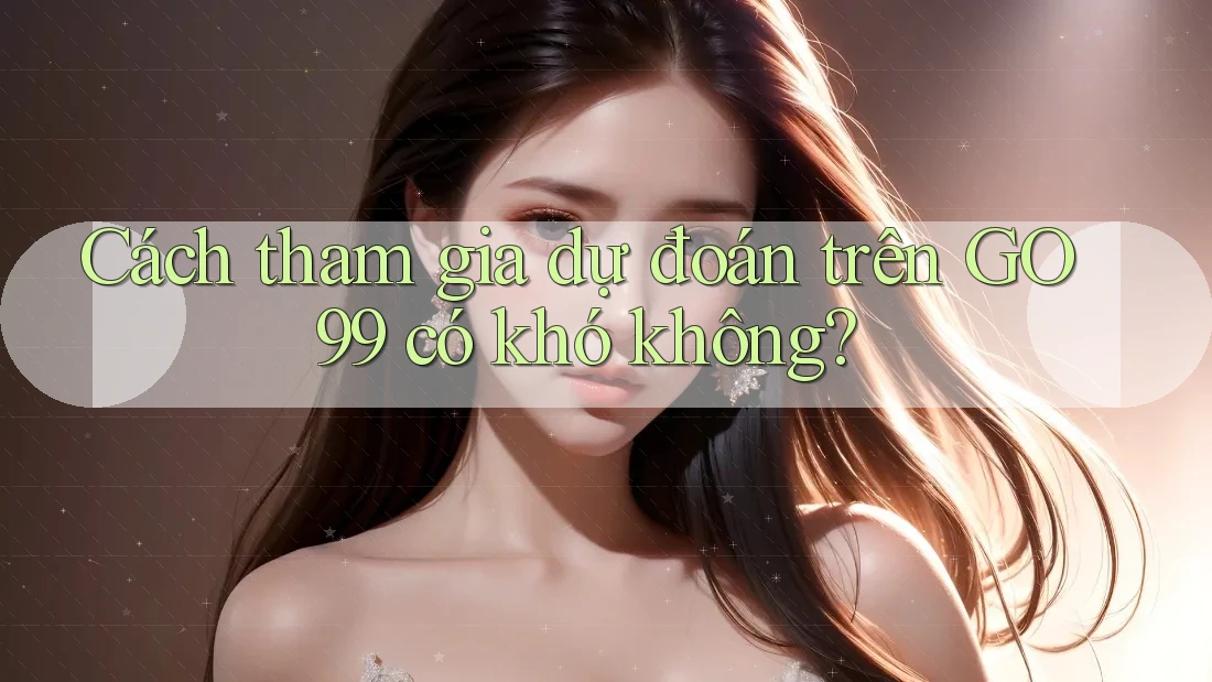 Cách tham gia dự đoán trên GO99 có khó không?