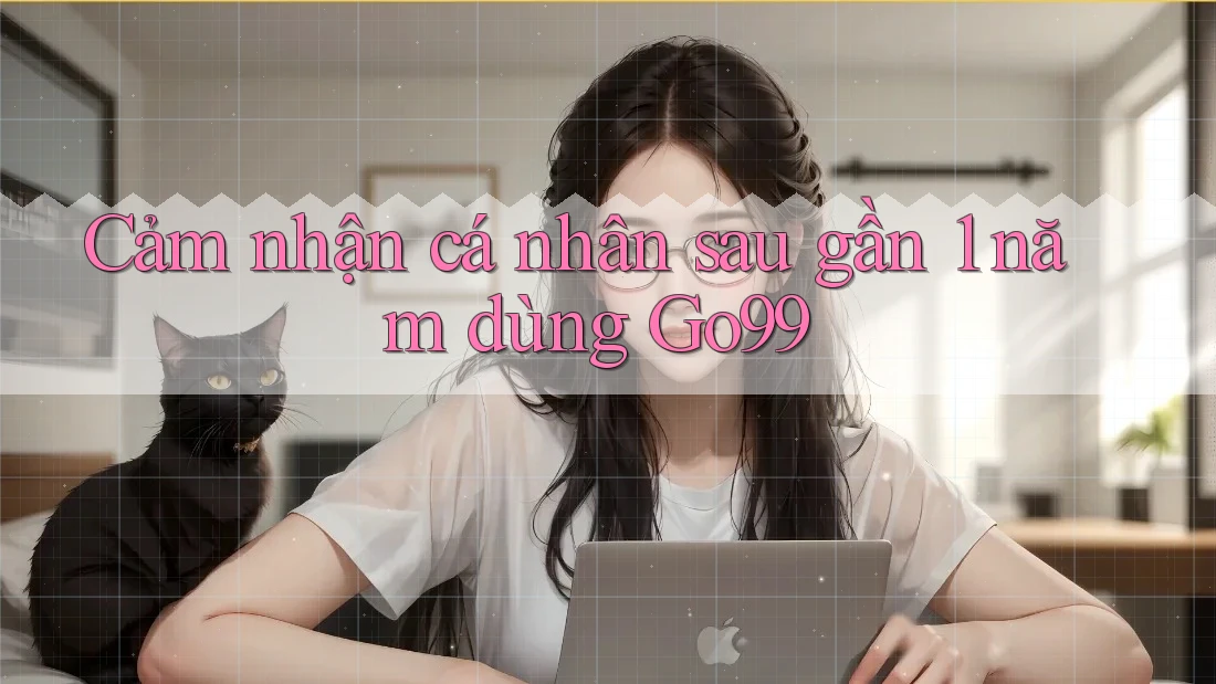 Cảm nhận cá nhân sau gần 1 năm dùng Go99