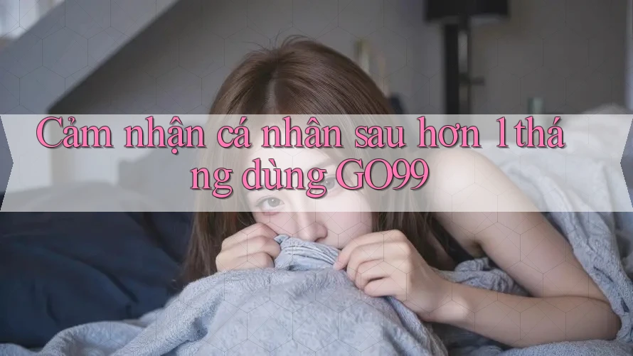 Cảm nhận cá nhân sau hơn 1 tháng dùng GO99