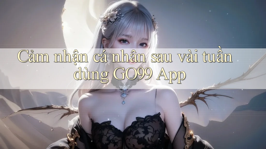 Cảm nhận cá nhân sau vài tuần dùng GO99 App