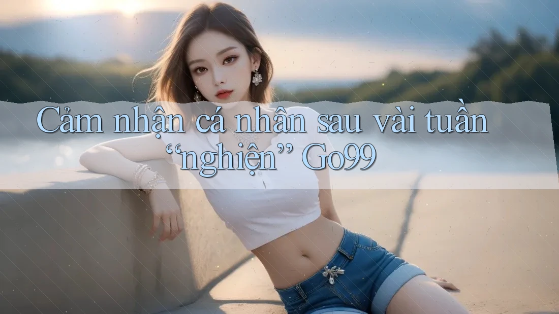 Cảm nhận cá nhân sau vài tuần “nghiện” Go99