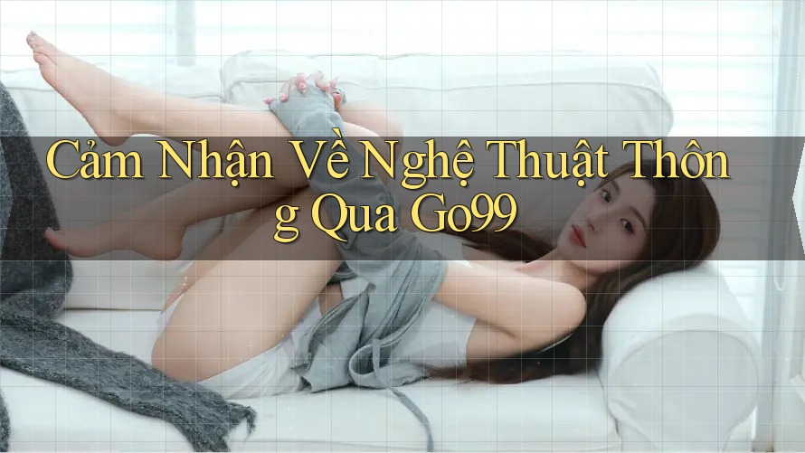 Cảm Nhận Về Nghệ Thuật Thông Qua Go99