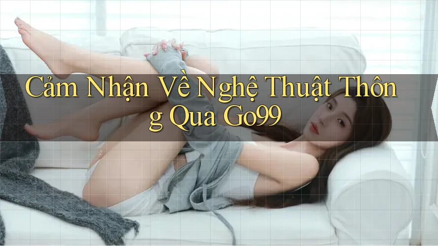Cảm Nhận Về Nghệ Thuật Thông Qua Go99 Cảm Nhận Về Nghệ Thuật Thông Qua Go99