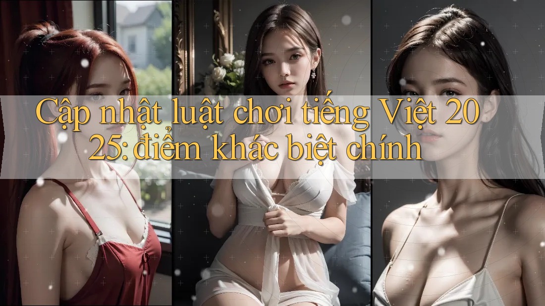 Cập nhật luật chơi tiếng Việt 2025: điểm khác biệt chính