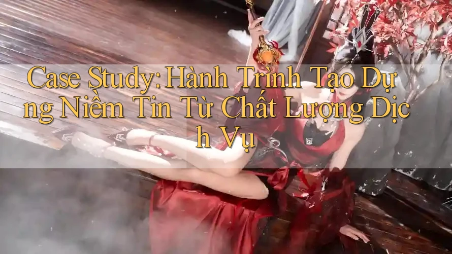 Case Study: Hành Trình Tạo Dựng Niềm Tin Từ Chất Lượng Dịch Vụ Case Study: Hành Trình Tạo Dựng Niềm Tin Từ Chất Lượng Dịch Vụ