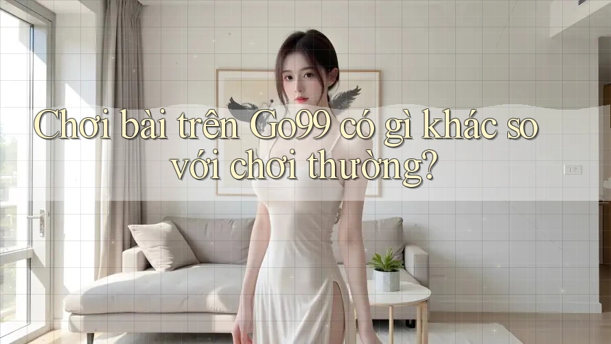 Chơi bài trên Go99 có gì khác so với chơi thường? Chơi bài trên Go99 có gì khác so với chơi thường?