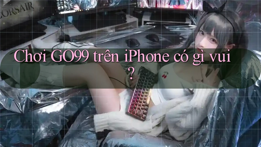 Chơi GO99 trên iPhone có gì vui?