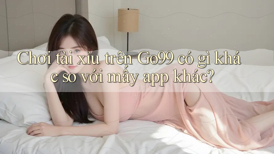 Chơi tài xỉu trên Go99 có gì khác so với mấy app khác? Chơi tài xỉu trên Go99 có gì khác so với mấy app khác?