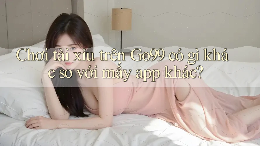 Chơi tài xỉu trên Go99 có gì khác so với mấy app khác?