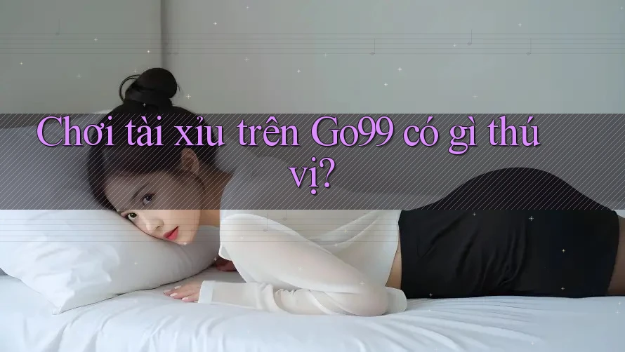 Chơi tài xỉu trên GO99 có gì thú vị?