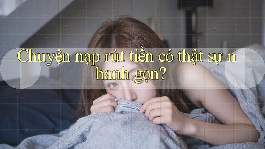 Chuyện nạp – rút tiền có thật sự nhanh gọn?